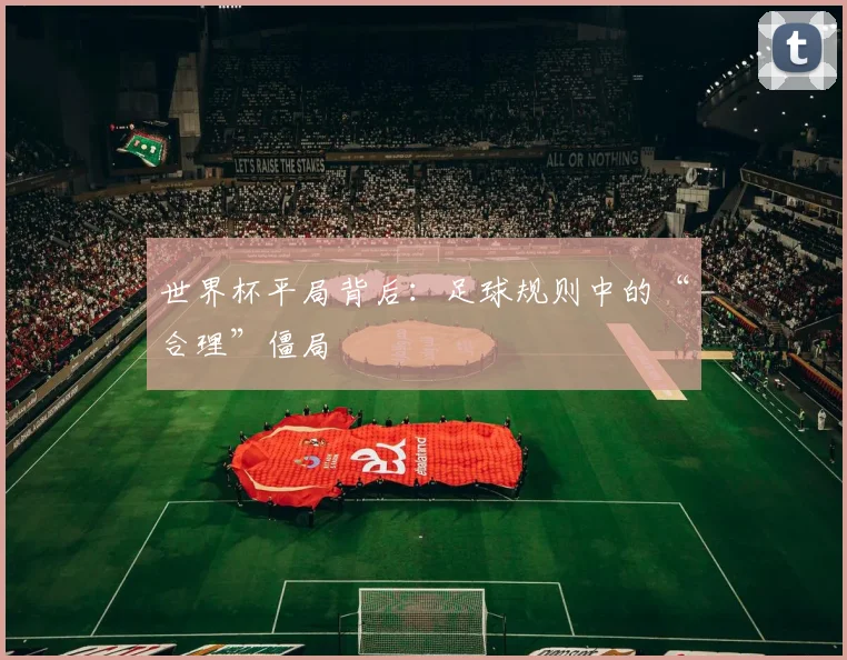 世界杯平局背后:足球规则中的“合理”僵局