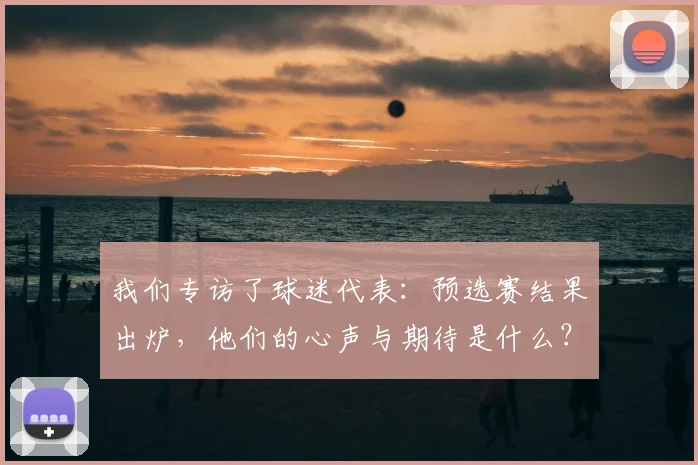 我们专访了球迷代表：预选赛结果出炉，他们的心声与期待是什么？