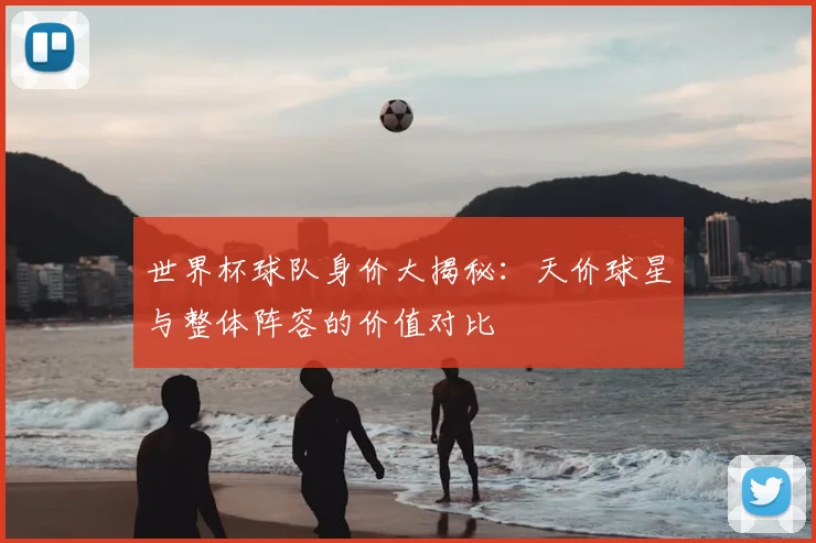 世界杯球队身价大揭秘：天价球星与整体阵容的价值对比