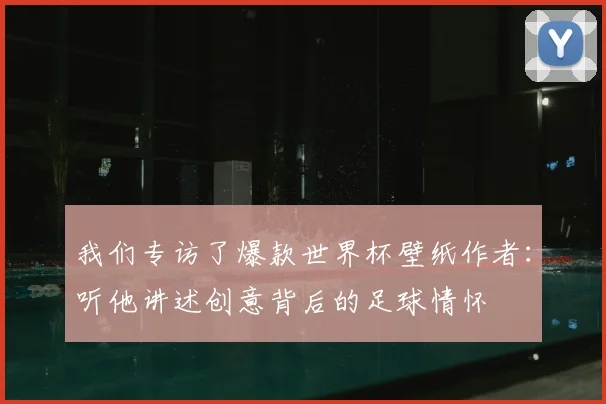 我们专访了爆款世界杯壁纸作者：听他讲述创意背后的足球情怀
