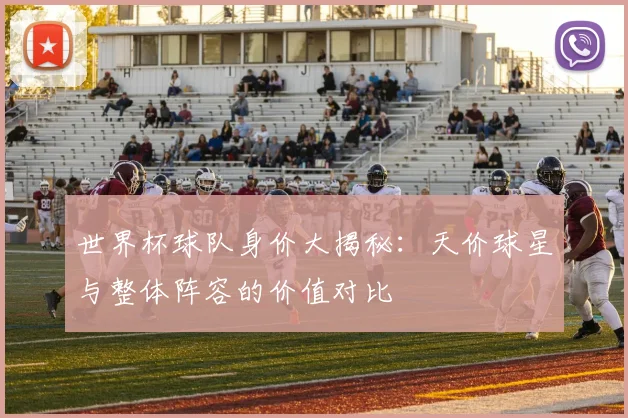 世界杯球队身价大揭秘：天价球星与整体阵容的价值对比