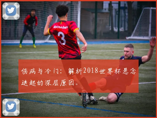 伤病与冷门：解析2018世界杯悬念迭起的深层原因。