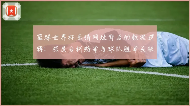 篮球世界杯竞猜网址背后的数据逻辑：深度分析赔率与球队胜率关联