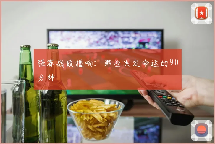 强赛战鼓擂响：那些决定命运的90分钟