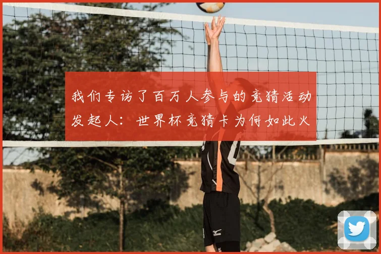 我们专访了百万人参与的竞猜活动发起人：世界杯竞猜卡为何如此火爆？