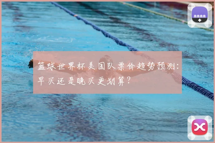 篮球世界杯美国队票价趋势预测：早买还是晚买更划算？