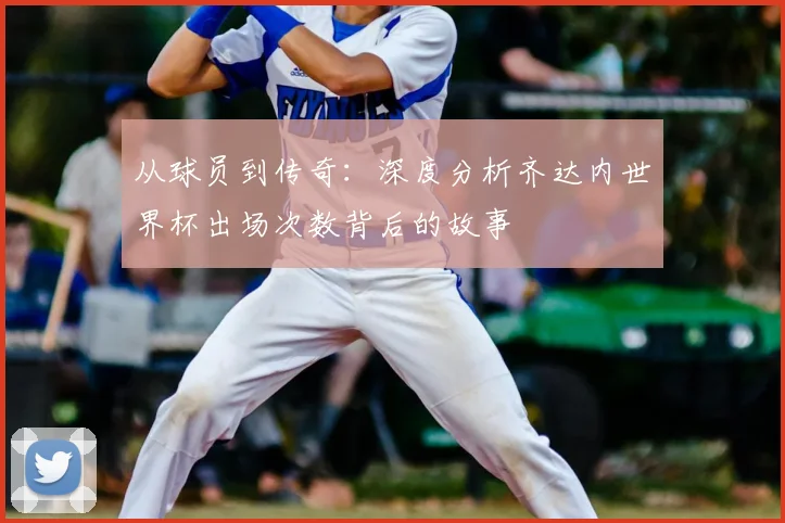 从球员到传奇：深度分析齐达内世界杯出场次数背后的故事
