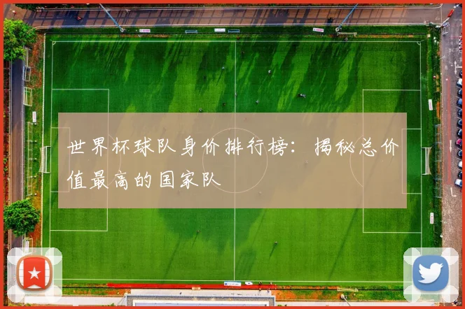 世界杯球队身价排行榜：揭秘总价值最高的国家队