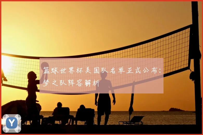 篮球世界杯美国队名单正式公布：梦之队阵容解析