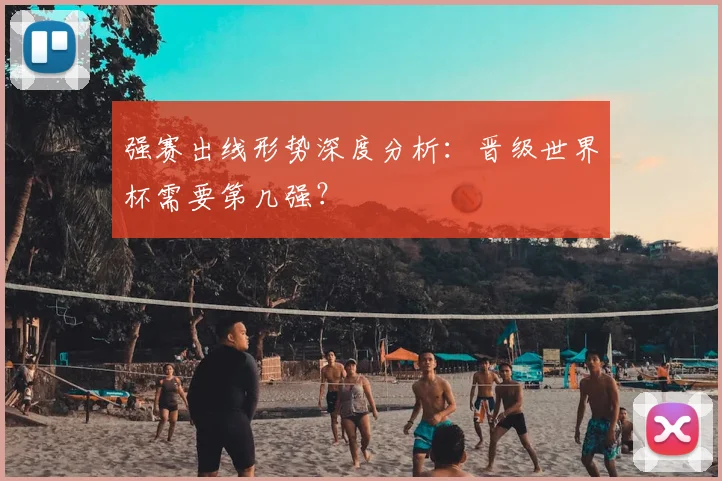 强赛出线形势深度分析：晋级世界杯需要第几强？