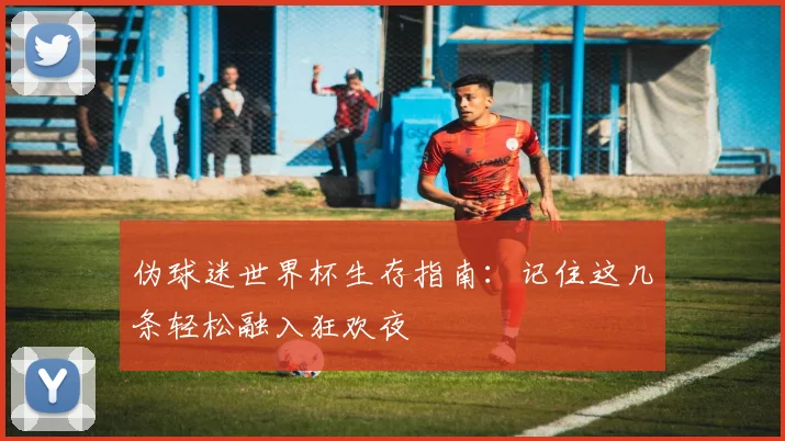 伪球迷世界杯生存指南：记住这几条轻松融入狂欢夜