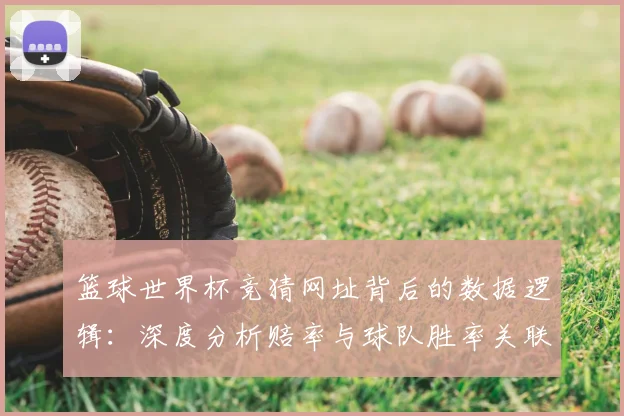 篮球世界杯竞猜网址背后的数据逻辑：深度分析赔率与球队胜率关联