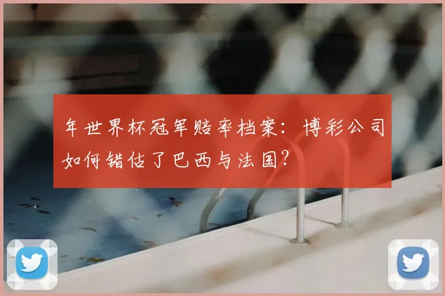 年世界杯冠军赔率档案：博彩公司如何错估了巴西与法国？
