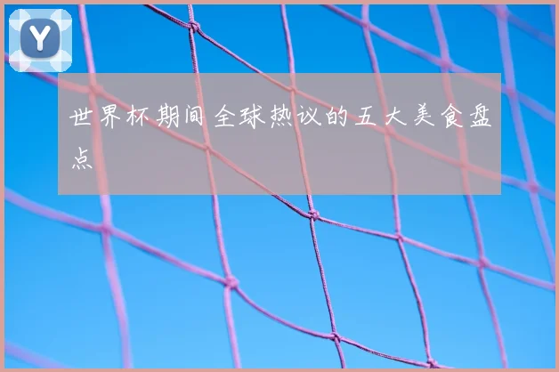 世界杯期间全球热议的五大美食盘点