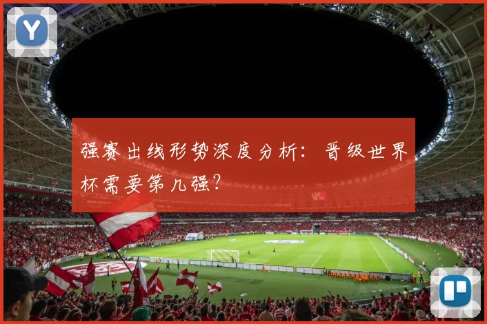 强赛出线形势深度分析：晋级世界杯需要第几强？