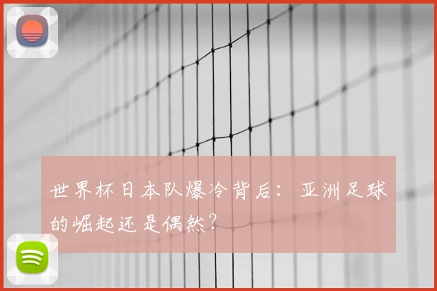 世界杯日本队爆冷背后：亚洲足球的崛起还是偶然？