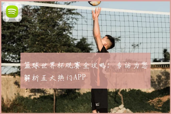 篮球世界杯观赛全攻略：专访为您解析五大热门APP
